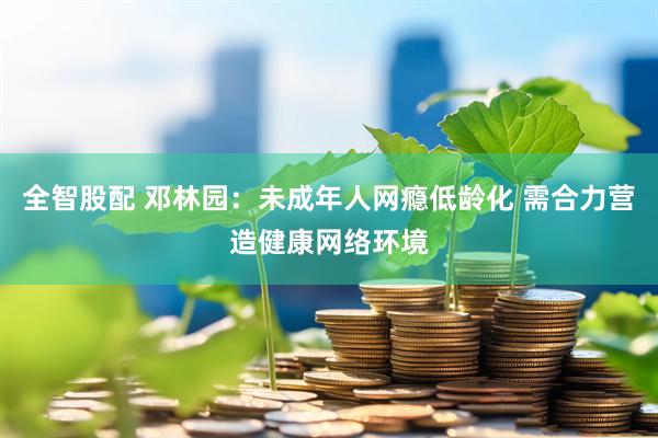 全智股配 邓林园:未成年人网瘾低龄化 需合力营造健康网络环境