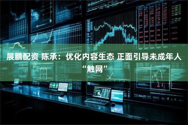 展鵬配资 陈承：优化内容生态 正面引导未成年人“触网”