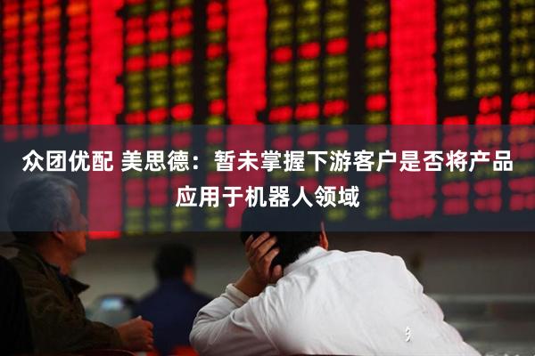 众团优配 美思德：暂未掌握下游客户是否将产品应用于机器人领域