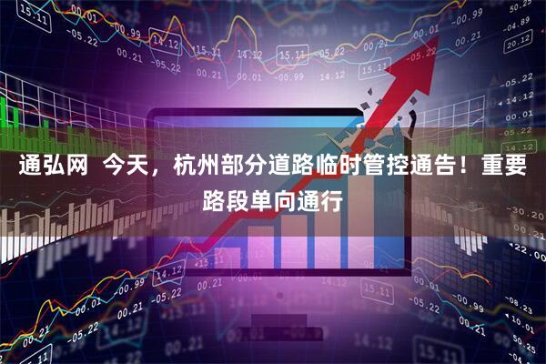 通弘网  今天,杭州部分道路临时管控通告!重要路段单向通行