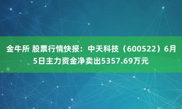 金牛所 股票行情快报：中天科技（600522）6月5日主力资金净卖出5357.69万元