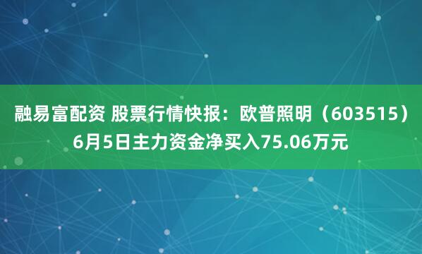 融易富配资 股票行情快报：欧普照明（603515）6月5日主力资金净买入75.06万元