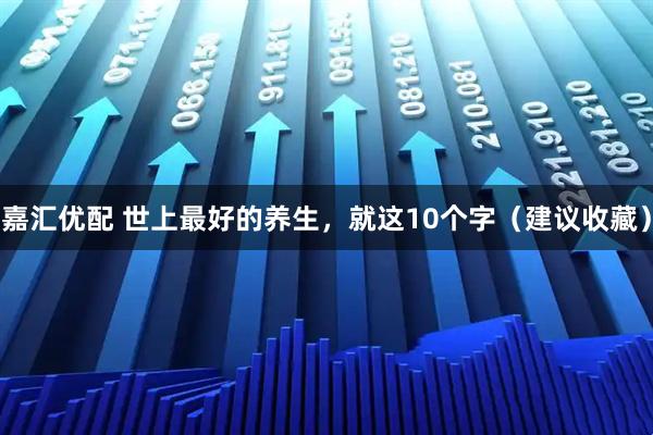 嘉汇优配 世上最好的养生,就这10个字(建议收藏)