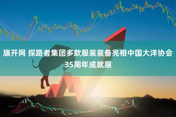 旗开网 探路者集团多款服装装备亮相中国大洋协会35周年成就展