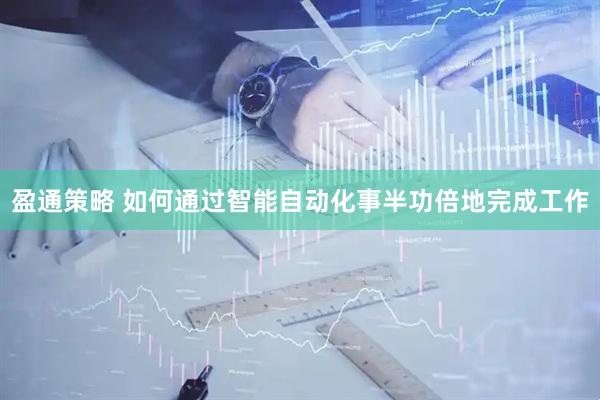 盈通策略 如何通过智能自动化事半功倍地完成工作