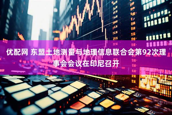 优配网 东盟土地测量与地理信息联合会第92次理事会会议在印尼召开