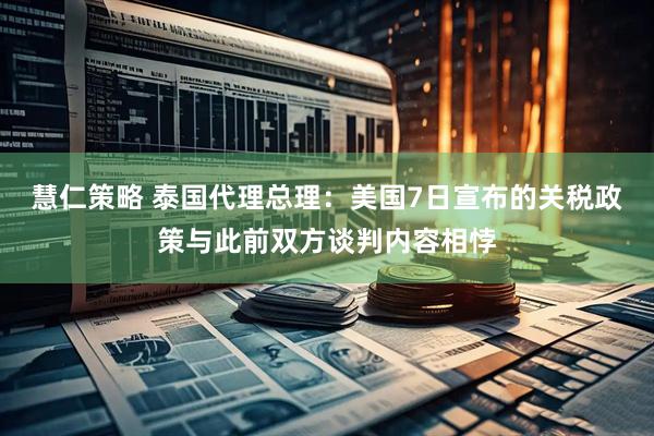 慧仁策略 泰国代理总理：美国7日宣布的关税政策与此前双方谈判内容相悖