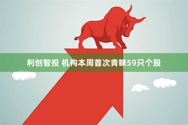 利创智投 机构本周首次青睐59只个股