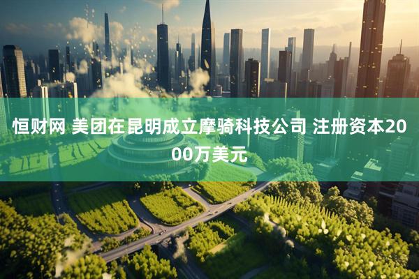 恒财网 美团在昆明成立摩骑科技公司 注册资本2000万美元