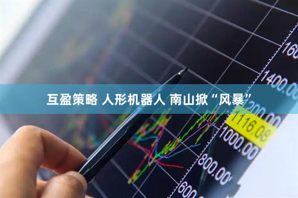 互盈策略 人形机器人 南山掀“风暴”