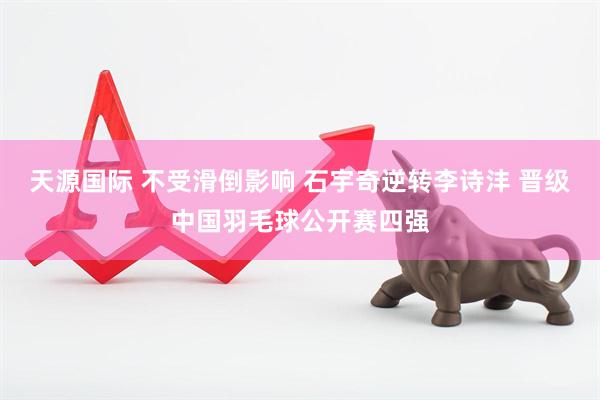 天源国际 不受滑倒影响 石宇奇逆转李诗沣 晋级中国羽毛球公开赛四强