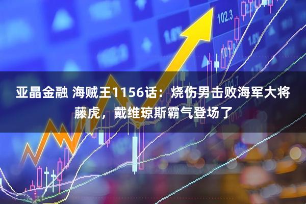 亚晶金融 海贼王1156话：烧伤男击败海军大将藤虎，戴维琼斯霸气登场了