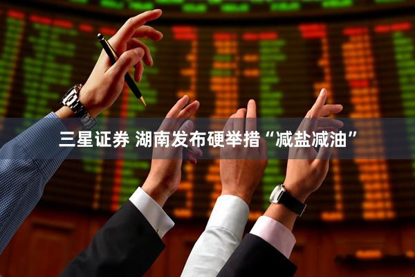 三星证券 湖南发布硬举措“减盐减油”