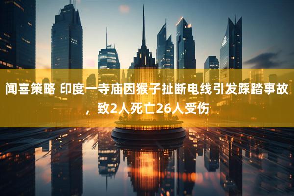 闻喜策略 印度一寺庙因猴子扯断电线引发踩踏事故,致2人死亡26人受伤