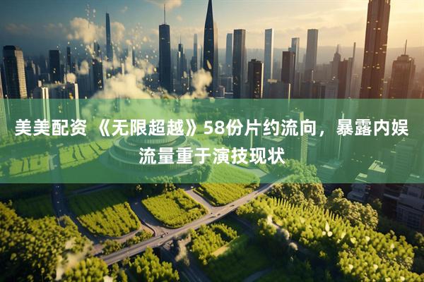 美美配资 《无限超越》58份片约流向，暴露内娱流量重于演技现状