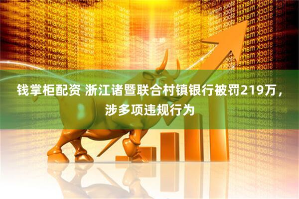 钱掌柜配资 浙江诸暨联合村镇银行被罚219万，涉多项违规行为