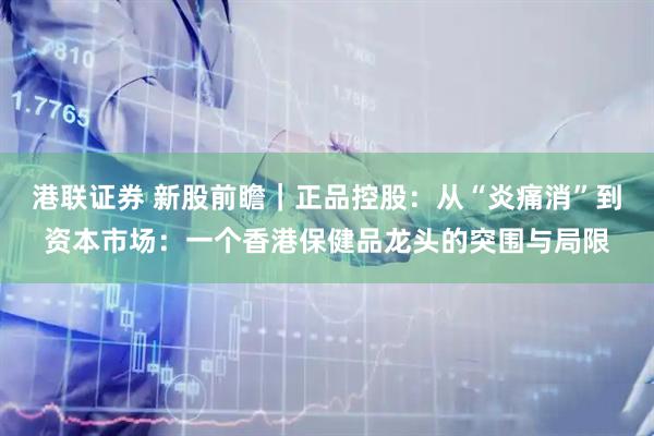 港联证券 新股前瞻｜正品控股：从“炎痛消”到资本市场：一个香港保健品龙头的突围与局限
