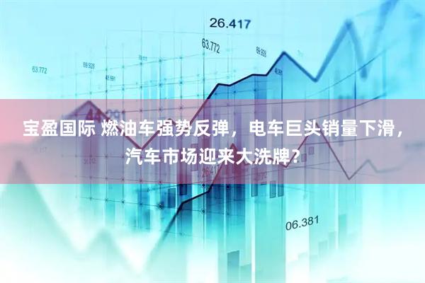 宝盈国际 燃油车强势反弹，电车巨头销量下滑，汽车市场迎来大洗牌？