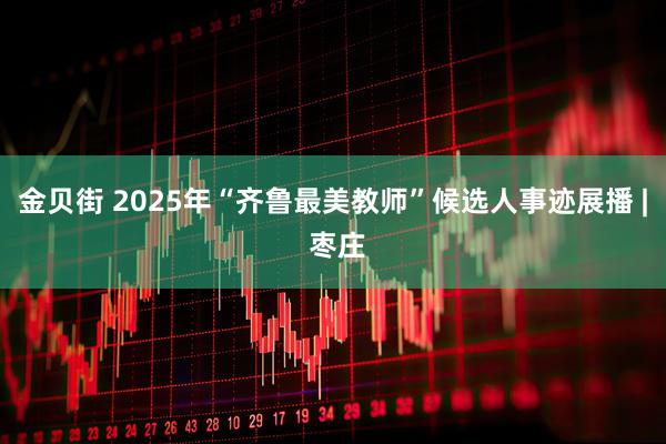 金贝街 2025年“齐鲁最美教师”候选人事迹展播 | 枣庄