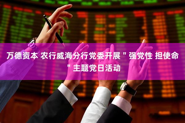 万德资本 农行威海分行党委开展＂强党性 担使命＂主题党日活动