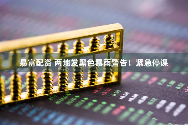 易富配资 两地发黑色暴雨警告！紧急停课