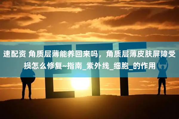 速配资 角质层薄能养回来吗，角质层薄皮肤屏障受损怎么修复~指南_紫外线_细胞_的作用