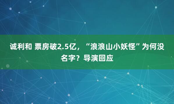 诚利和 票房破2.5亿，“浪浪山小妖怪”为何没名字？导演回应