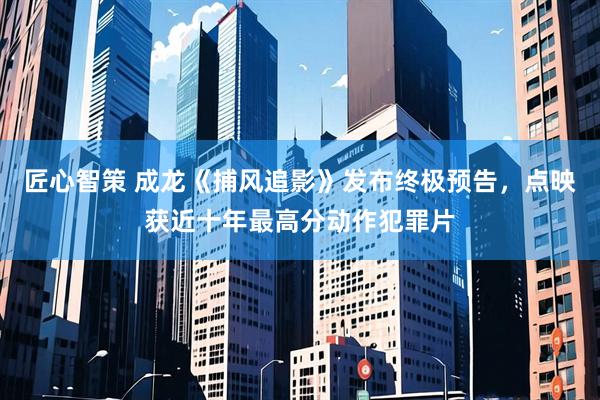 匠心智策 成龙《捕风追影》发布终极预告,点映获近十年最高分动作犯罪片
