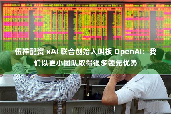 伍祥配资 xAI 联合创始人叫板 OpenAI:我们以更小团队取得很多领先优势