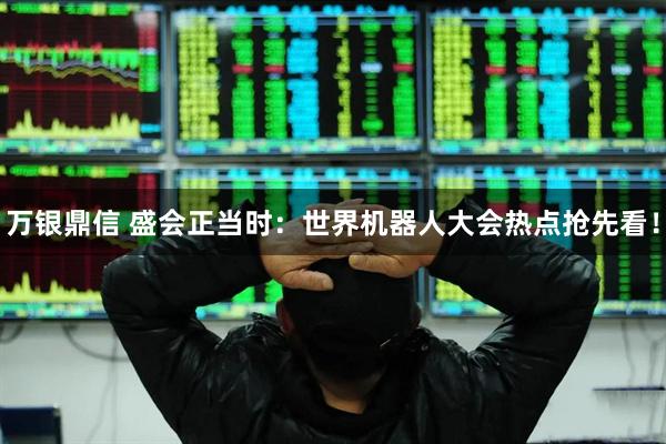 万银鼎信 盛会正当时：世界机器人大会热点抢先看！