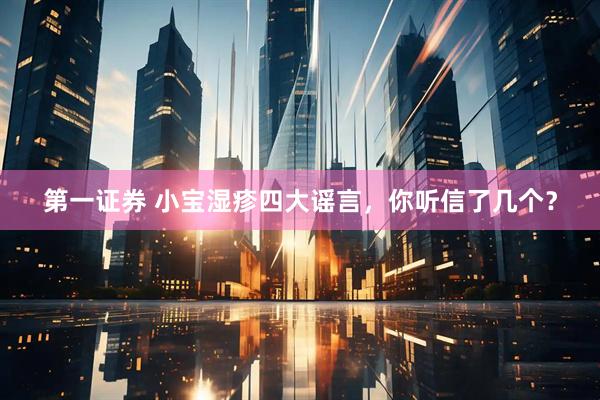 第一证券 小宝湿疹四大谣言，你听信了几个？