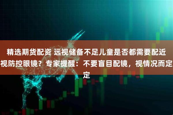 精选期货配资 远视储备不足儿童是否都需要配近视防控眼镜?专家提醒:不要盲目配镜,视情况而定