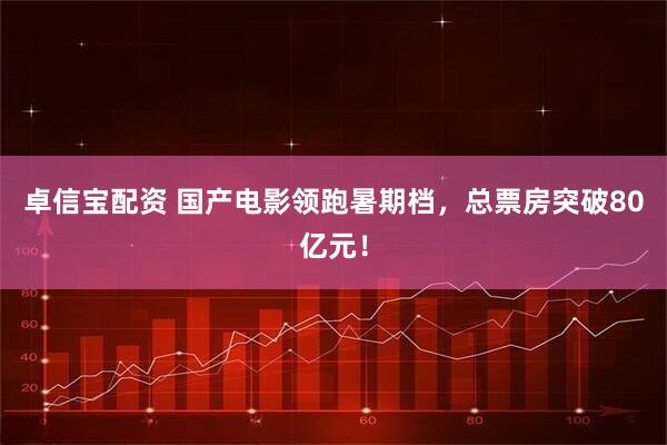 卓信宝配资 国产电影领跑暑期档，总票房突破80亿元！