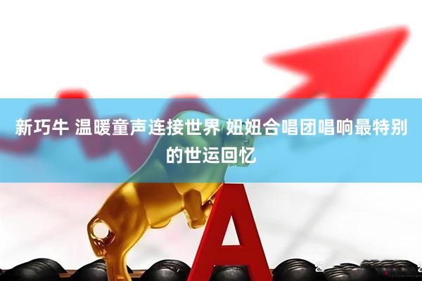 新巧牛 温暖童声连接世界 妞妞合唱团唱响最特别的世运回忆