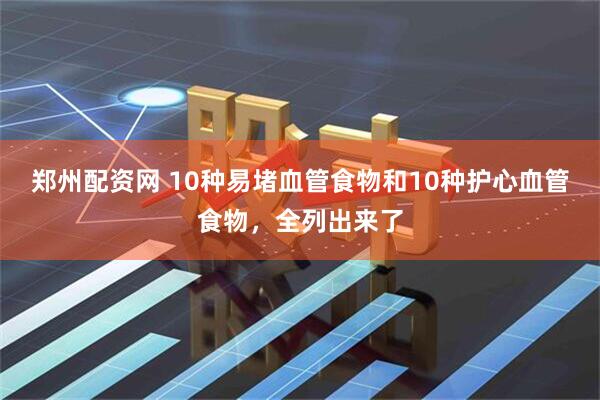 郑州配资网 10种易堵血管食物和10种护心血管食物，全列出来了