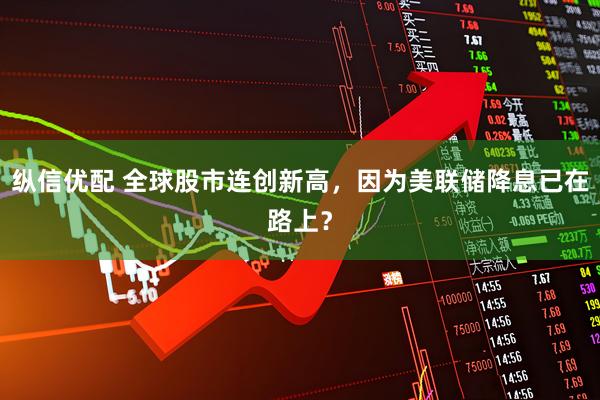 纵信优配 全球股市连创新高，因为美联储降息已在路上？