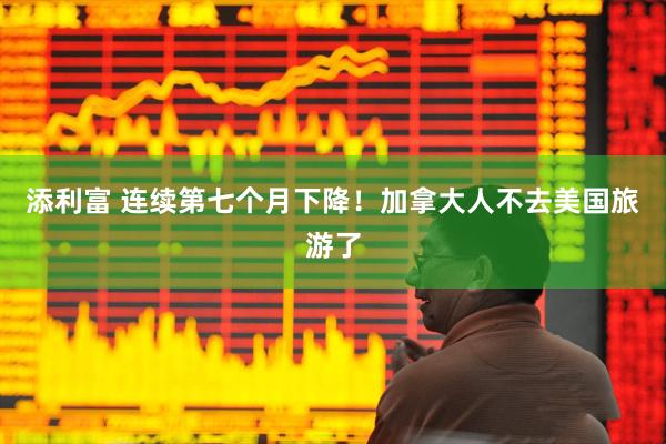 添利富 连续第七个月下降！加拿大人不去美国旅游了