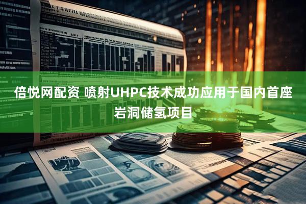 倍悦网配资 喷射UHPC技术成功应用于国内首座岩洞储氢项目