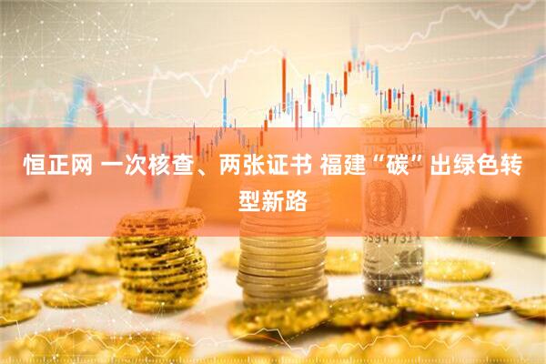 恒正网 一次核查、两张证书 福建“碳”出绿色转型新路