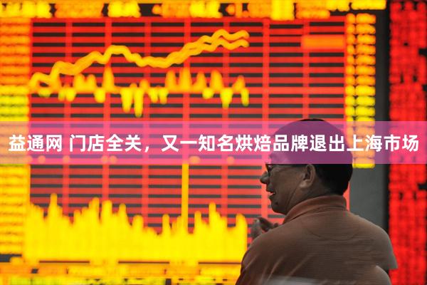 益通网 门店全关，又一知名烘焙品牌退出上海市场