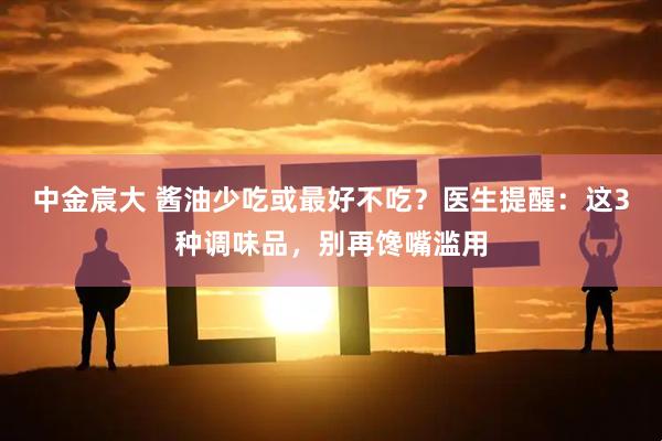 中金宸大 酱油少吃或最好不吃?医生提醒:这3种调味品,别再馋嘴滥用