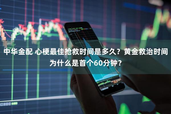 中华金配 心梗最佳抢救时间是多久?黄金救治时间为什么是首个60分钟?