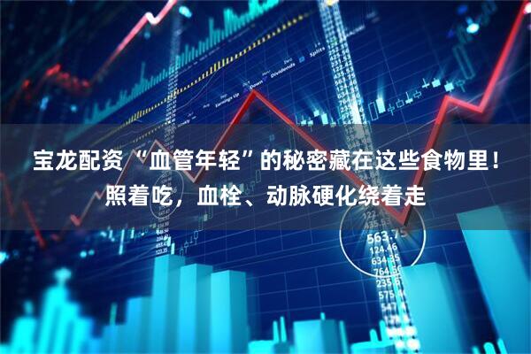 宝龙配资 “血管年轻”的秘密藏在这些食物里！照着吃，血栓、动脉硬化绕着走