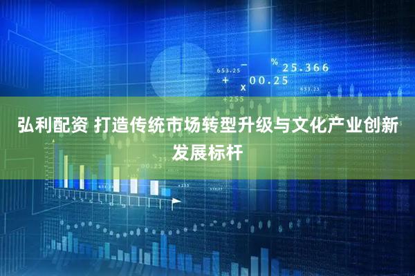 弘利配资 打造传统市场转型升级与文化产业创新发展标杆