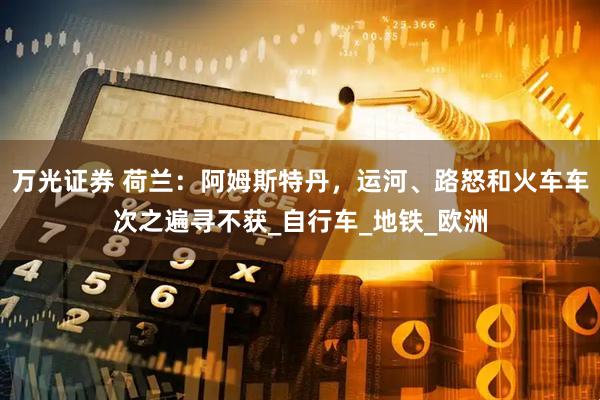 万光证券 荷兰：阿姆斯特丹，运河、路怒和火车车次之遍寻不获_自行车_地铁_欧洲