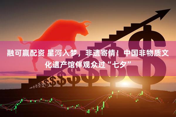 融可赢配资 星河入梦,非遗寄情!中国非物质文化遗产馆伴观众过“七夕”