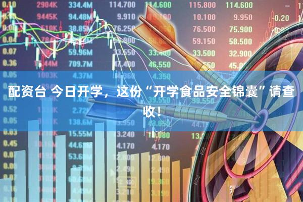 配资台 今日开学，这份“开学食品安全锦囊”请查收！