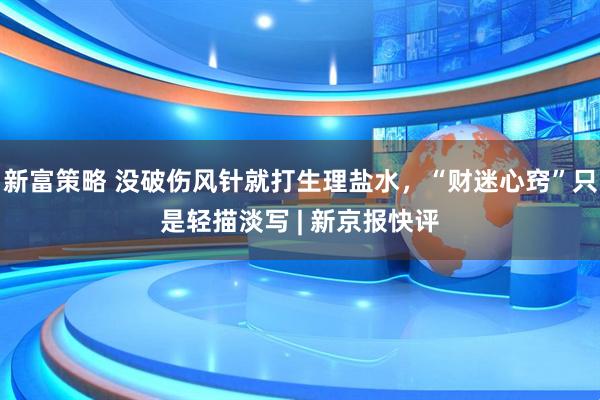新富策略 没破伤风针就打生理盐水，“财迷心窍”只是轻描淡写 | 新京报快评