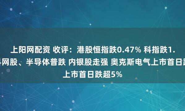 上阳网配资 收评：港股恒指跌0.47% 科指跌1.22% 科网股、半导体普跌 内银股走强 奥克斯电气上市首日跌超5%