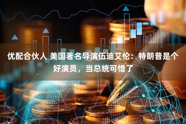 优配合伙人 美国著名导演伍迪艾伦：特朗普是个好演员，当总统可惜了
